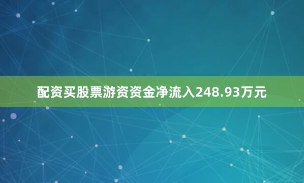 配资买股票游资资金净流入248.93万元