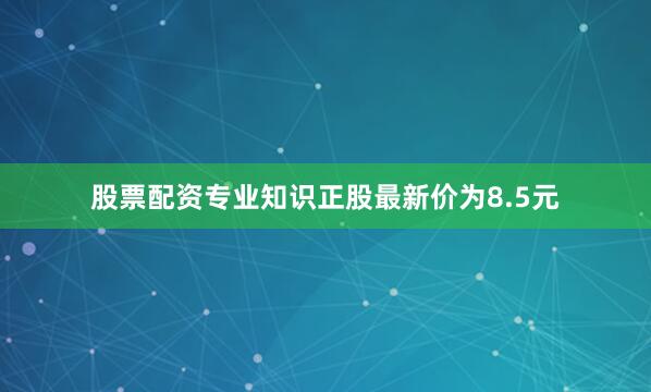 股票配资专业知识正股最新价为8.5元