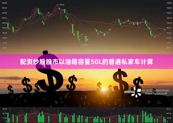 配资炒股股市以油箱容量50L的普通私家车计算
