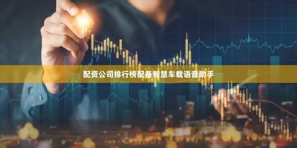 配资公司排行榜配备智慧车载语音助手