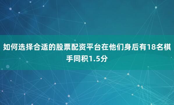 如何选择合适的股票配资平台在他们身后有18名棋手同积1.5分