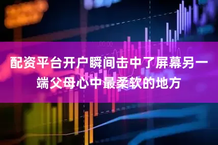 配资平台开户瞬间击中了屏幕另一端父母心中最柔软的地方