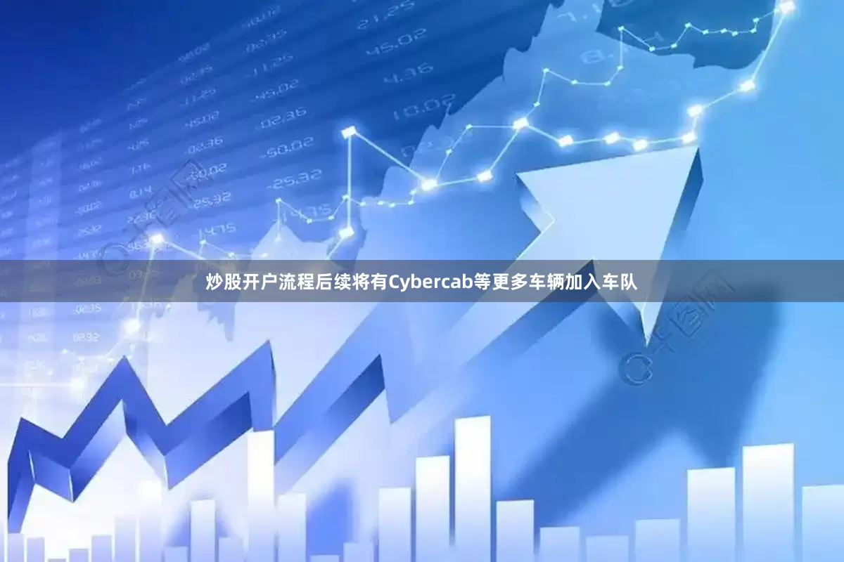 炒股开户流程后续将有Cybercab等更多车辆加入车队