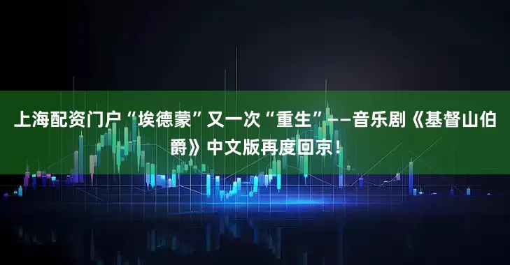 上海配资门户“埃德蒙”又一次“重生”——音乐剧《基督山伯爵》中文版再度回京！