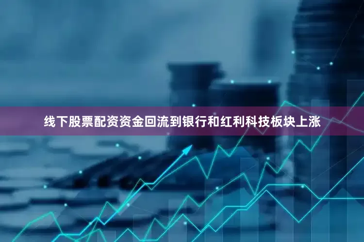 线下股票配资资金回流到银行和红利科技板块上涨