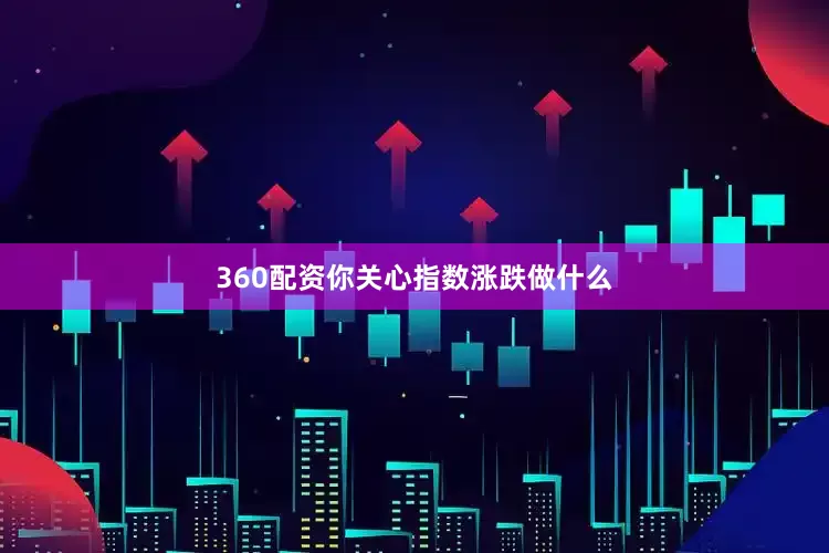 360配资你关心指数涨跌做什么
