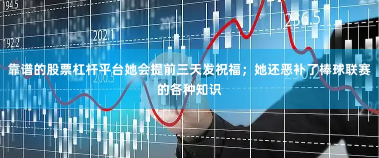 靠谱的股票杠杆平台她会提前三天发祝福；她还恶补了棒球联赛的各种知识
