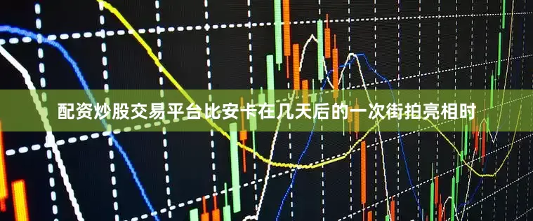 配资炒股交易平台比安卡在几天后的一次街拍亮相时