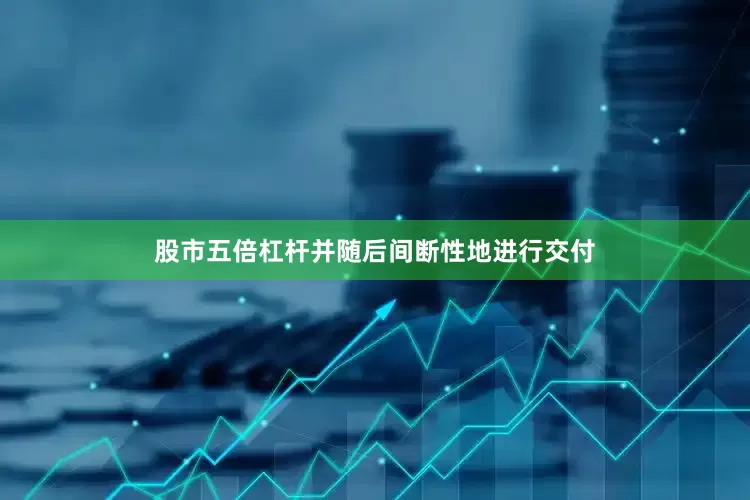 股市五倍杠杆并随后间断性地进行交付