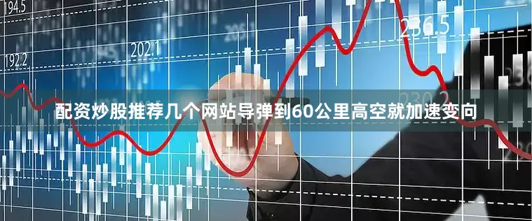 配资炒股推荐几个网站导弹到60公里高空就加速变向