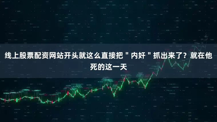 线上股票配资网站开头就这么直接把＂内奸＂抓出来了？就在他死的这一天