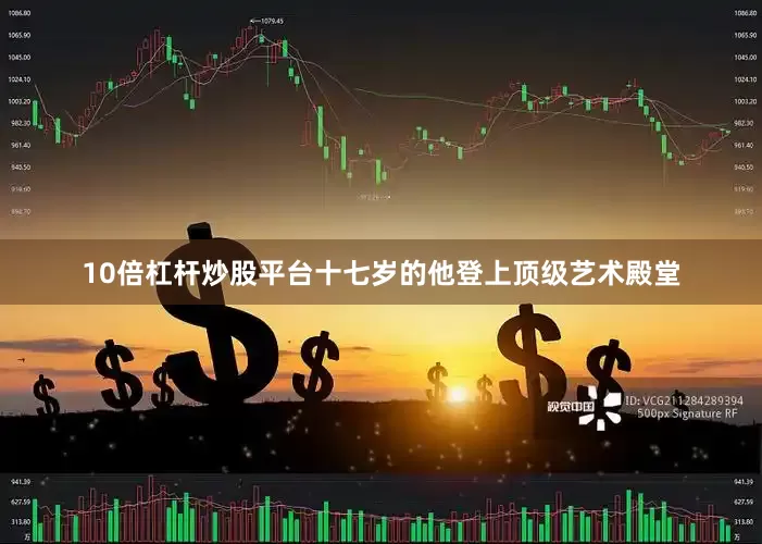 10倍杠杆炒股平台十七岁的他登上顶级艺术殿堂