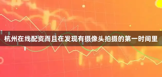 杭州在线配资而且在发现有摄像头拍摄的第一时间里