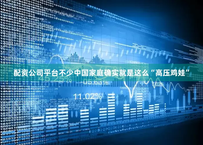 配资公司平台不少中国家庭确实就是这么“高压鸡娃”