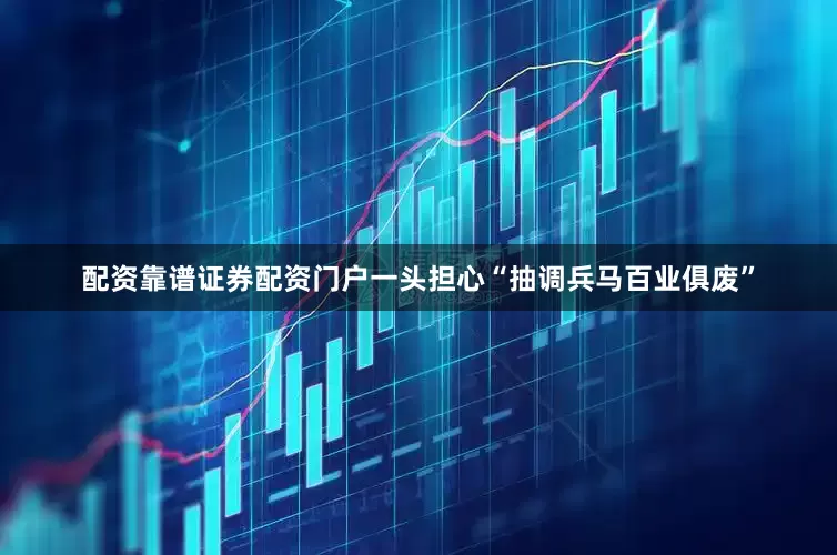 配资靠谱证券配资门户一头担心“抽调兵马百业俱废”