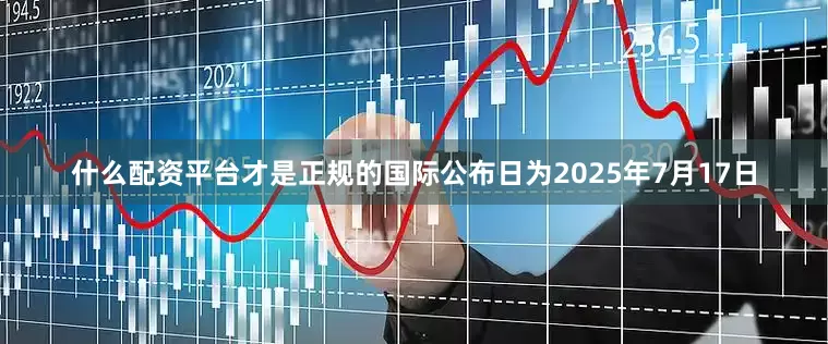 什么配资平台才是正规的国际公布日为2025年7月17日