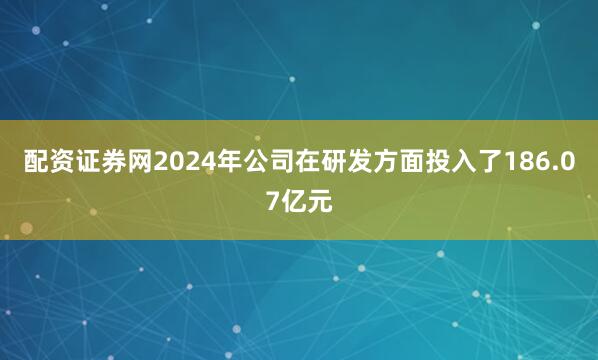 配资证券网2024年公司在研发方面投入了186.07亿元