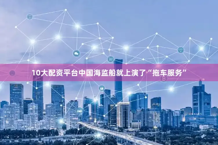 10大配资平台中国海监船就上演了“拖车服务”