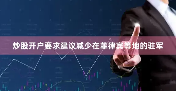 炒股开户要求建议减少在菲律宾等地的驻军
