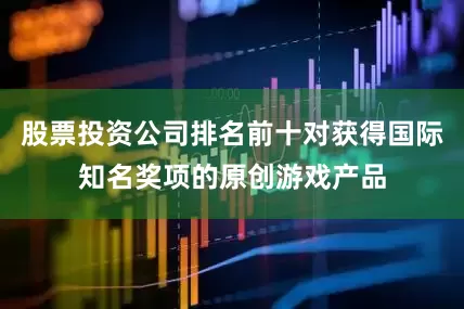 股票投资公司排名前十对获得国际知名奖项的原创游戏产品