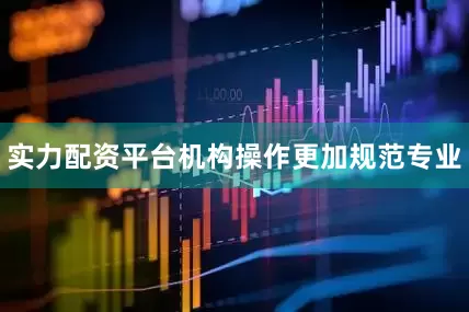 实力配资平台机构操作更加规范专业