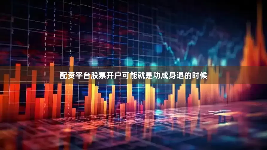 配资平台股票开户可能就是功成身退的时候