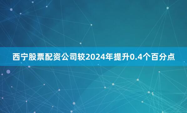 西宁股票配资公司较2024年提升0.4个百分点