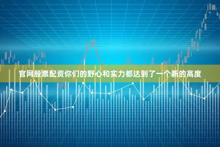 官网股票配资你们的野心和实力都达到了一个新的高度