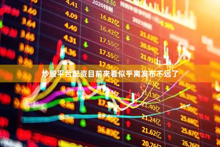 炒股平台配资目前来看似乎离发布不远了