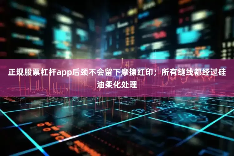 正规股票杠杆app后颈不会留下摩擦红印；所有缝线都经过硅油柔化处理