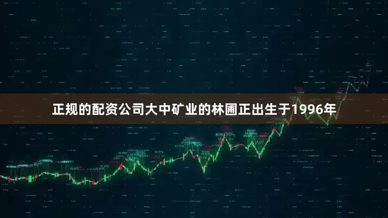 正规的配资公司大中矿业的林圃正出生于1996年