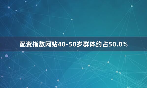 配资指数网站40-50岁群体约占50.0%
