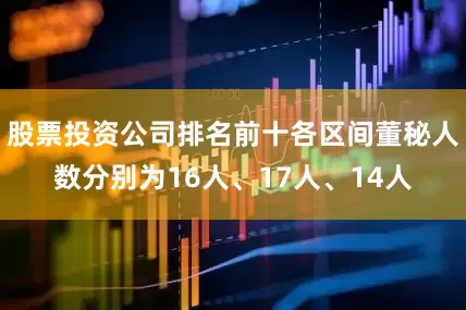 股票投资公司排名前十各区间董秘人数分别为16人、17人、14人