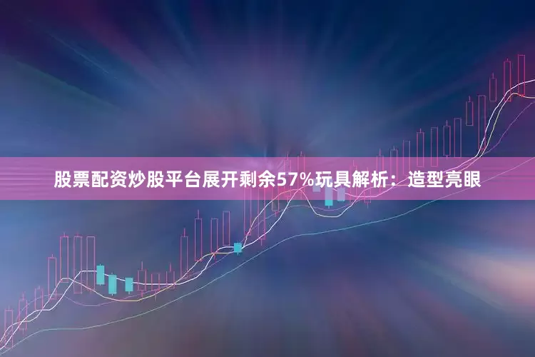 股票配资炒股平台展开剩余57%玩具解析：造型亮眼