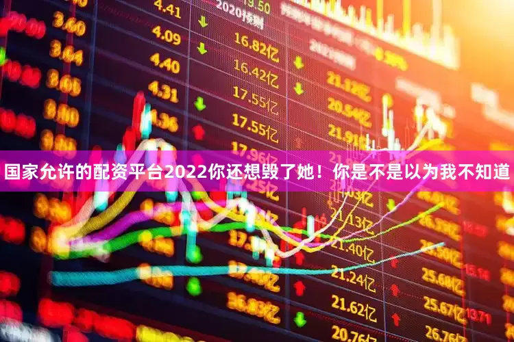 国家允许的配资平台2022你还想毁了她！你是不是以为我不知道