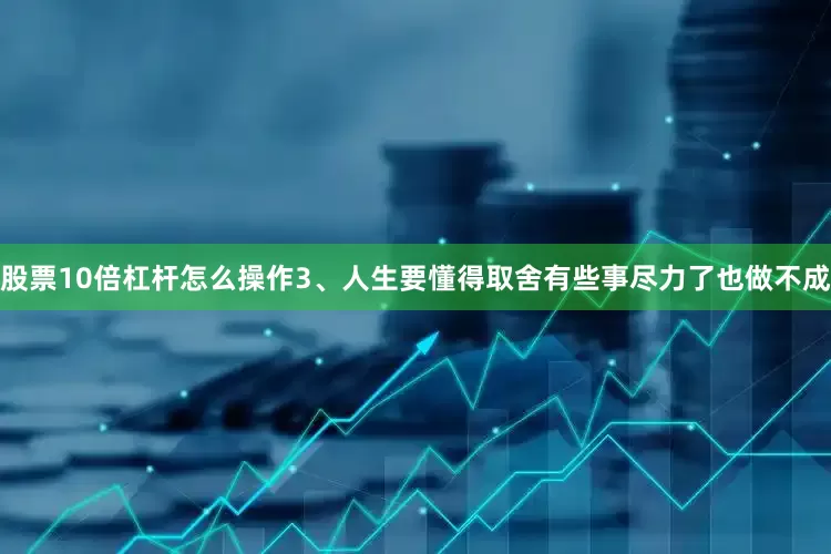 股票10倍杠杆怎么操作3、人生要懂得取舍有些事尽力了也做不成