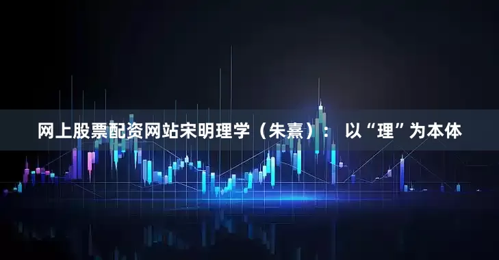 网上股票配资网站宋明理学（朱熹）： 以“理”为本体