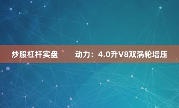 炒股杠杆实盘        动力：4.0升V8双涡轮增压