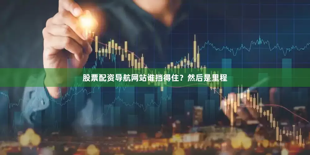 股票配资导航网站谁挡得住？然后是里程