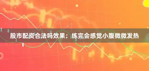 股市配资合法吗效果：练完会感觉小腹微微发热
