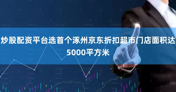 炒股配资平台选首个涿州京东折扣超市门店面积达5000平方米