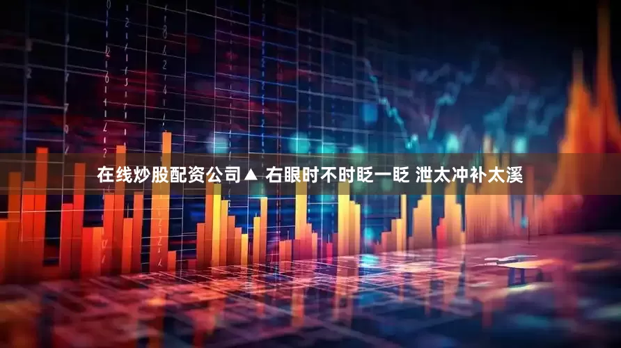在线炒股配资公司▲ 右眼时不时眨一眨 泄太冲补太溪