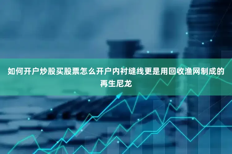 如何开户炒股买股票怎么开户内衬缝线更是用回收渔网制成的再生尼龙