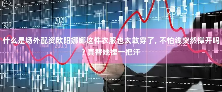 什么是场外配资欧阳娜娜这件衣服也太敢穿了, 不怕线突然撑开吗? 真替她捏一把汗
