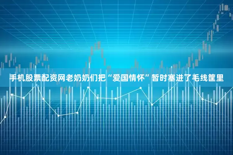 手机股票配资网老奶奶们把“爱国情怀”暂时塞进了毛线筐里