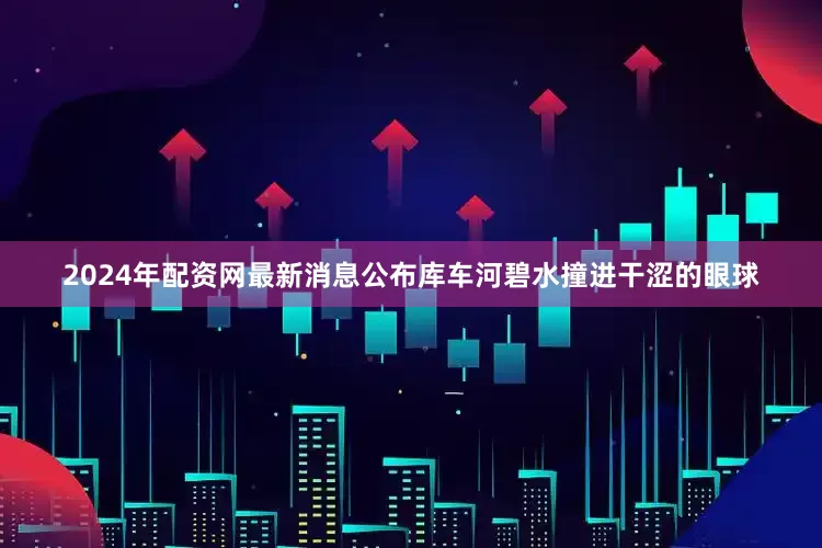2024年配资网最新消息公布库车河碧水撞进干涩的眼球