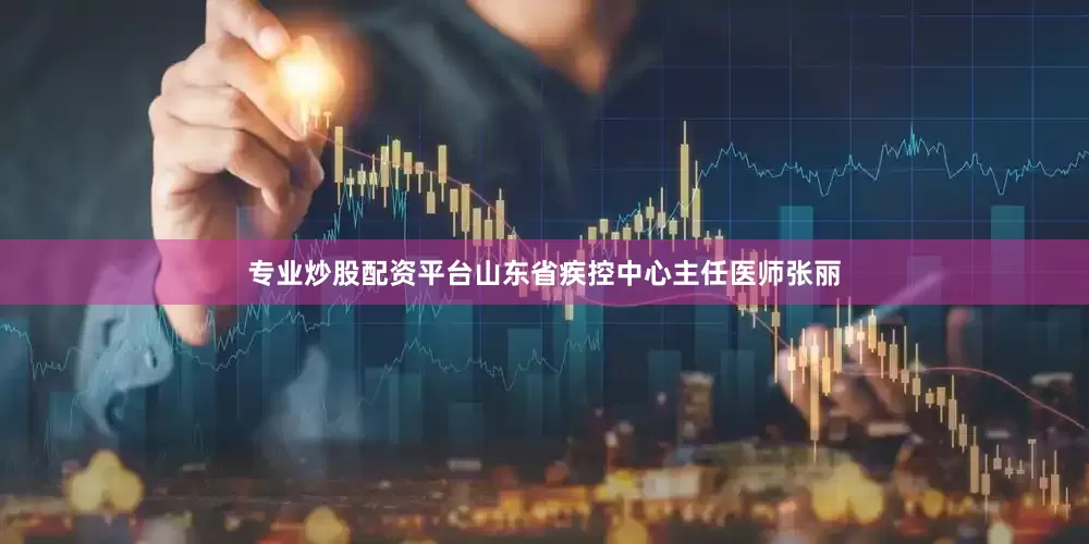 专业炒股配资平台山东省疾控中心主任医师张丽