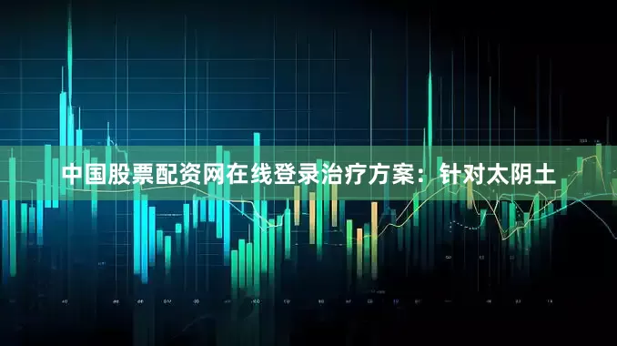 中国股票配资网在线登录治疗方案：针对太阴土