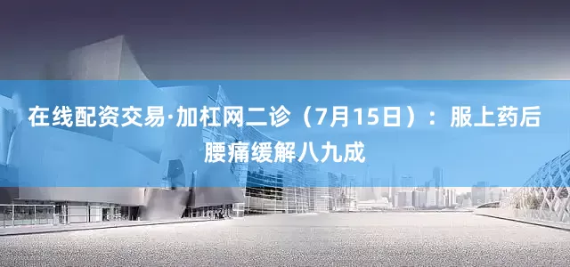 在线配资交易·加杠网二诊（7月15日）：服上药后腰痛缓解八九成