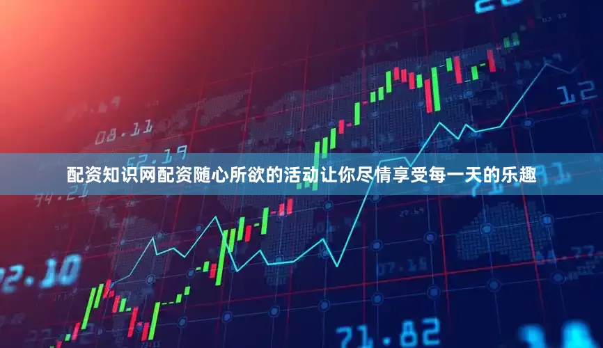 配资知识网配资随心所欲的活动让你尽情享受每一天的乐趣